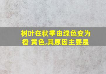 树叶在秋季由绿色变为橙 黄色,其原因主要是